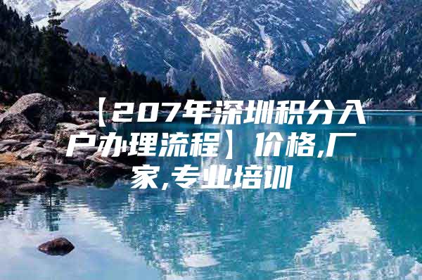 【207年深圳积分入户办理流程】价格,厂家,专业培训