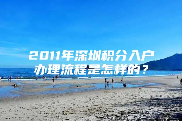 2011年深圳积分入户办理流程是怎样的？