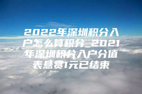 2022年深圳积分入户怎么算积分_2021年深圳积分入户分值表悬赏1元已结束