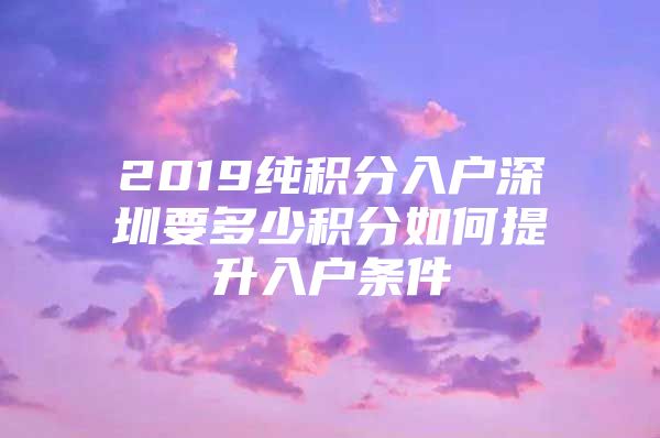 2019纯积分入户深圳要多少积分如何提升入户条件