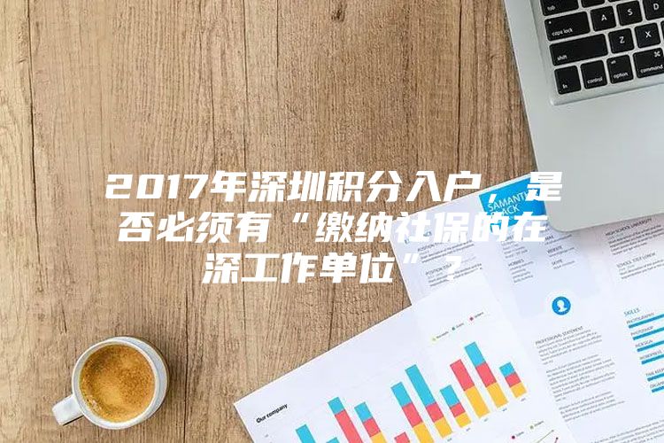 2017年深圳积分入户，是否必须有“缴纳社保的在深工作单位”？