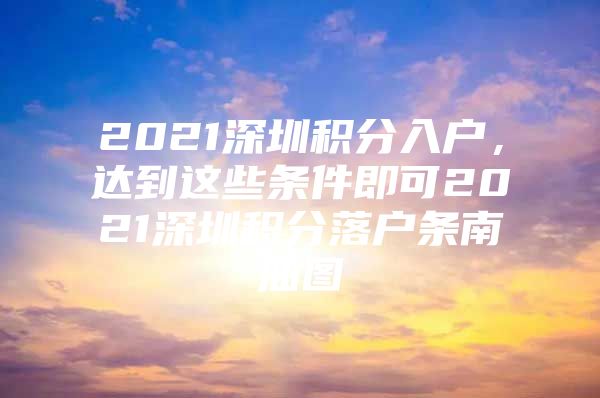 2021深圳积分入户，达到这些条件即可2021深圳积分落户条南油图