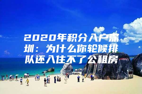 2020年积分入户深圳：为什么你轮候排队还入住不了公租房