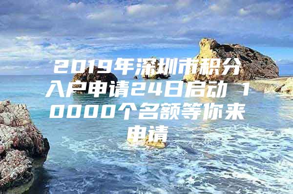 2019年深圳市积分入户申请24日启动 10000个名额等你来申请