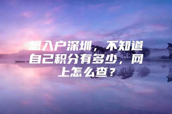 想入户深圳，不知道自己积分有多少，网上怎么查？