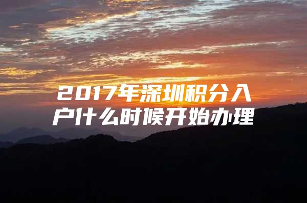 2017年深圳积分入户什么时候开始办理