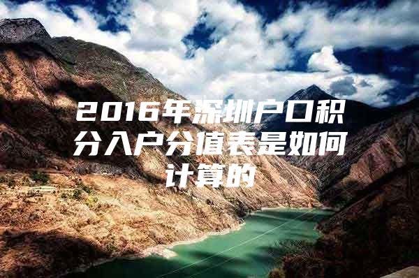 2016年深圳户口积分入户分值表是如何计算的