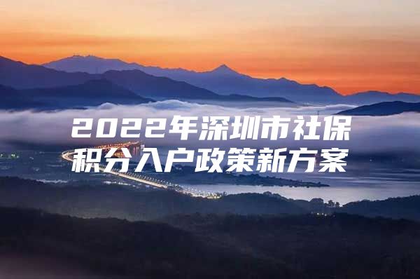 2022年深圳市社保积分入户政策新方案