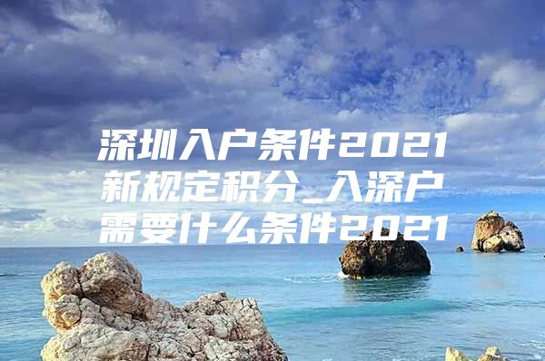 深圳入户条件2021新规定积分_入深户需要什么条件2021