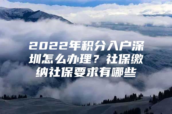 2022年积分入户深圳怎么办理？社保缴纳社保要求有哪些