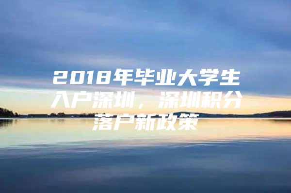 2018年毕业大学生入户深圳，深圳积分落户新政策