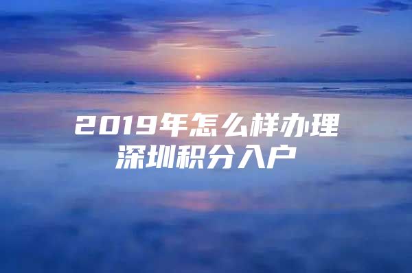 2019年怎么样办理深圳积分入户