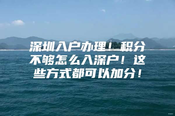 深圳入户办理！积分不够怎么入深户！这些方式都可以加分！