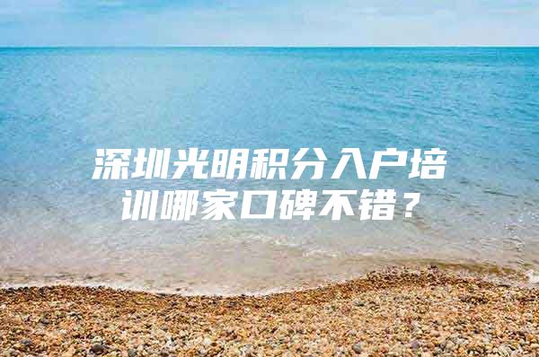 深圳光明积分入户培训哪家口碑不错？