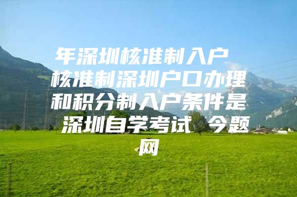 年深圳核准制入户 核准制深圳户口办理和积分制入户条件是 深圳自学考试 今题网