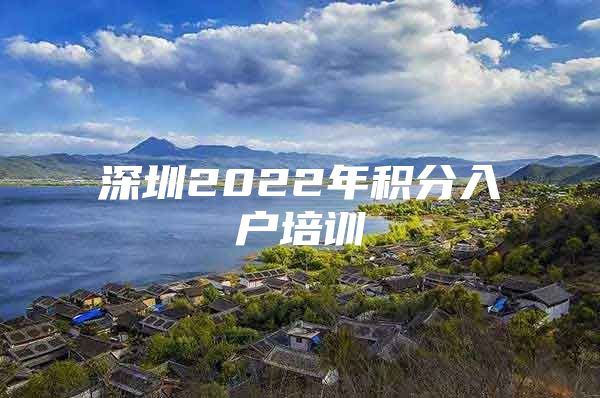 深圳2022年积分入户培训