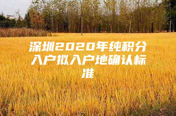 深圳2020年纯积分入户拟入户地确认标准