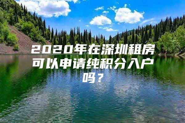 2020年在深圳租房可以申请纯积分入户吗？