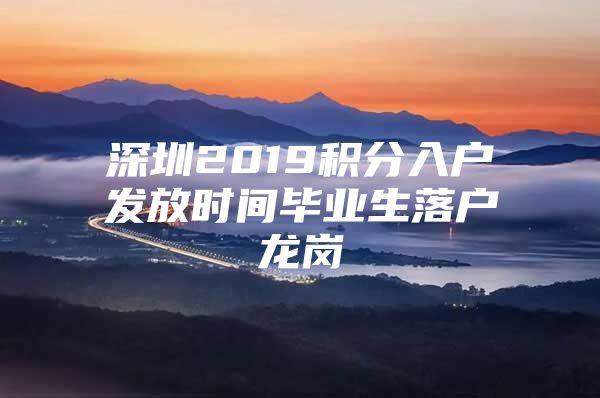 深圳2019积分入户发放时间毕业生落户龙岗