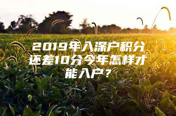 2019年入深户积分还差10分今年怎样才能入户？