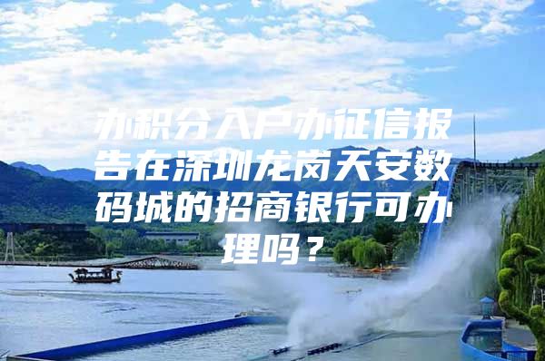 办积分入户办征信报告在深圳龙岗天安数码城的招商银行可办理吗？