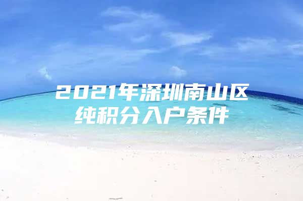 2021年深圳南山区纯积分入户条件