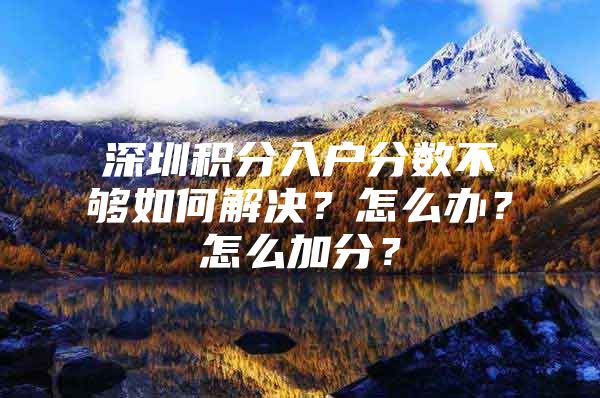 深圳积分入户分数不够如何解决？怎么办？怎么加分？