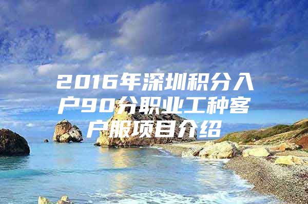 2016年深圳积分入户90分职业工种客户服项目介绍