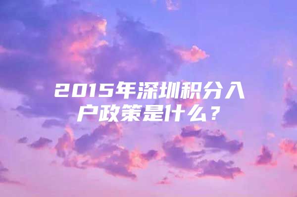 2015年深圳积分入户政策是什么？