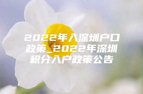 2022年入深圳户口政策_2022年深圳积分入户政策公告