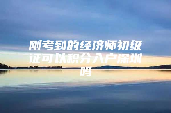 刚考到的经济师初级证可以积分入户深圳吗