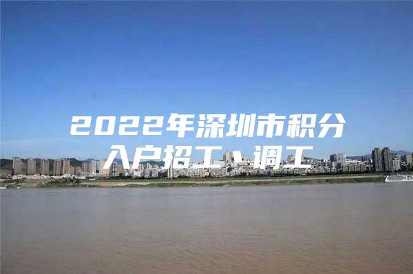 2022年深圳市积分入户招工丶调工