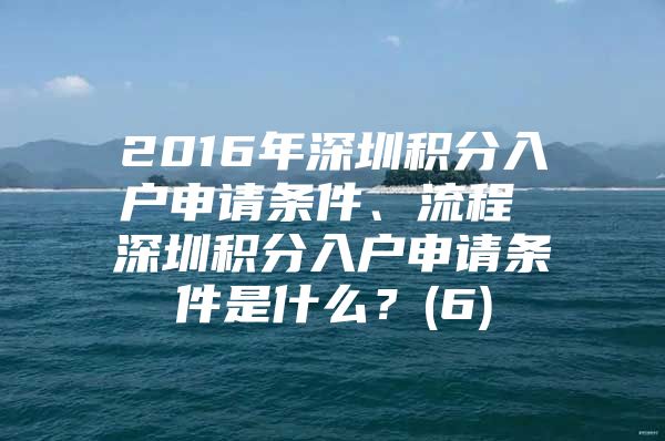 2016年深圳积分入户申请条件、流程 深圳积分入户申请条件是什么？(6)