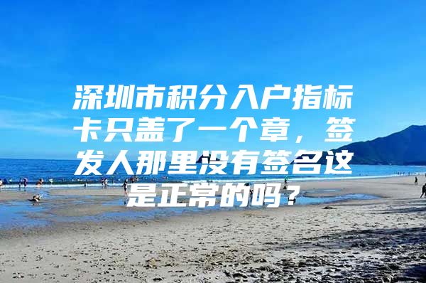 深圳市积分入户指标卡只盖了一个章，签发人那里没有签名这是正常的吗？