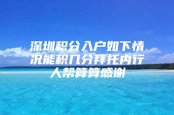 深圳积分入户如下情况能积几分拜托内行人帮算算感谢