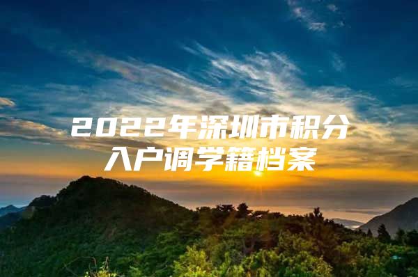 2022年深圳市积分入户调学籍档案