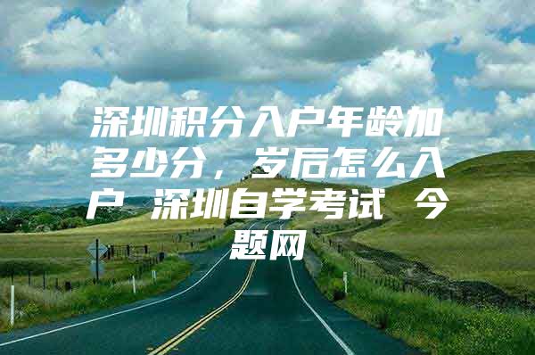 深圳积分入户年龄加多少分，岁后怎么入户 深圳自学考试 今题网