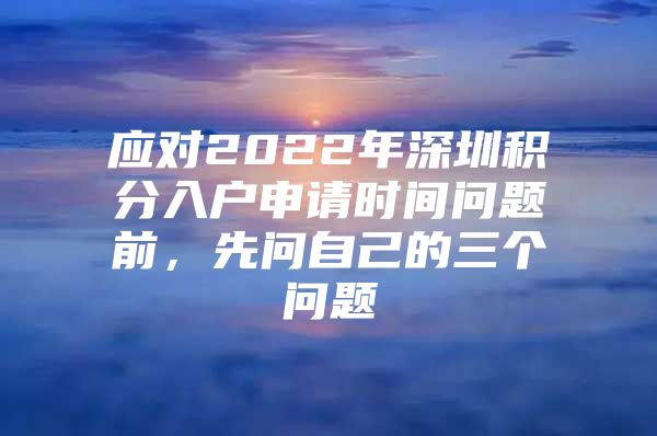 应对2022年深圳积分入户申请时间问题前，先问自己的三个问题