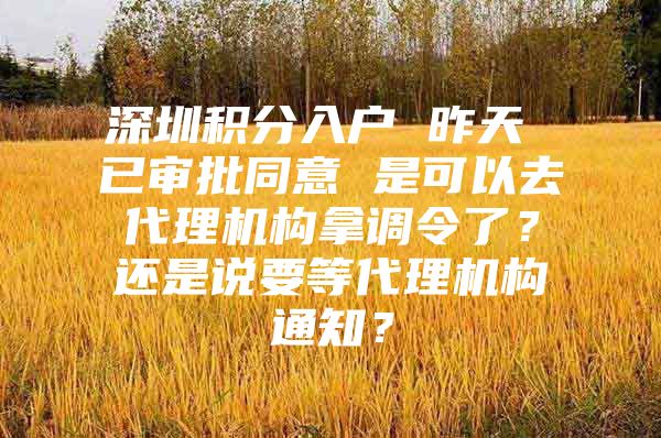 深圳积分入户 昨天 已审批同意 是可以去代理机构拿调令了？还是说要等代理机构通知？