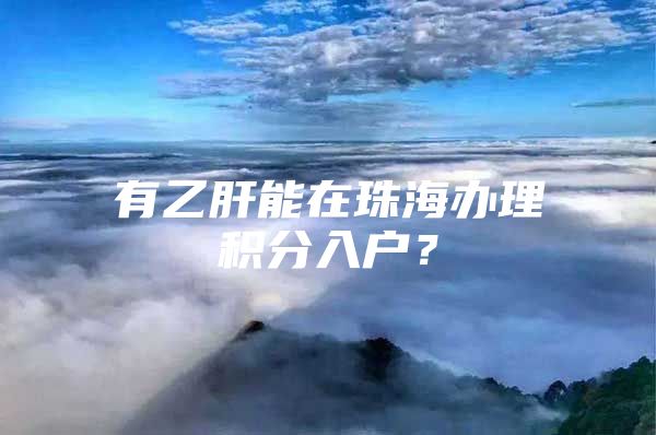 有乙肝能在珠海办理积分入户？