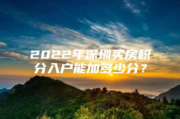 2022年深圳买房积分入户能加多少分？