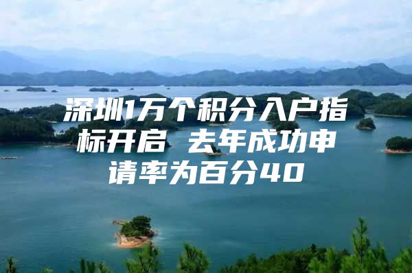 深圳1万个积分入户指标开启 去年成功申请率为百分40