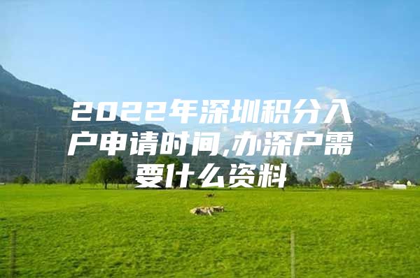 2022年深圳积分入户申请时间,办深户需要什么资料