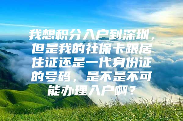 我想积分入户到深圳，但是我的社保卡跟居住证还是一代身份证的号码，是不是不可能办理入户啊？