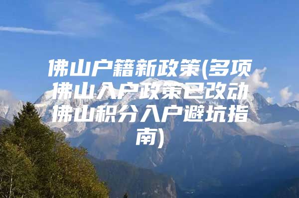 佛山户籍新政策(多项佛山入户政策已改动佛山积分入户避坑指南)