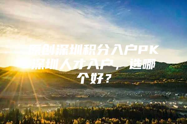 原创深圳积分入户PK深圳人才入户，选哪个好？