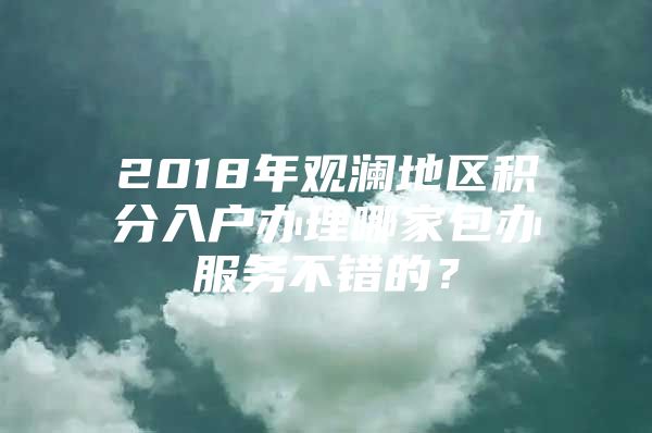 2018年观澜地区积分入户办理哪家包办服务不错的？