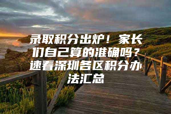 录取积分出炉！家长们自己算的准确吗？速看深圳各区积分办法汇总