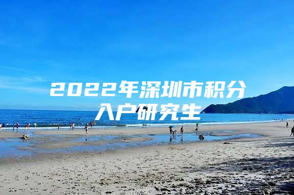 2022年深圳市积分入户研究生