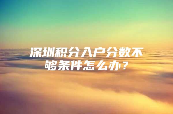 深圳积分入户分数不够条件怎么办？